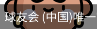 球友会 (中国)唯一官方网站